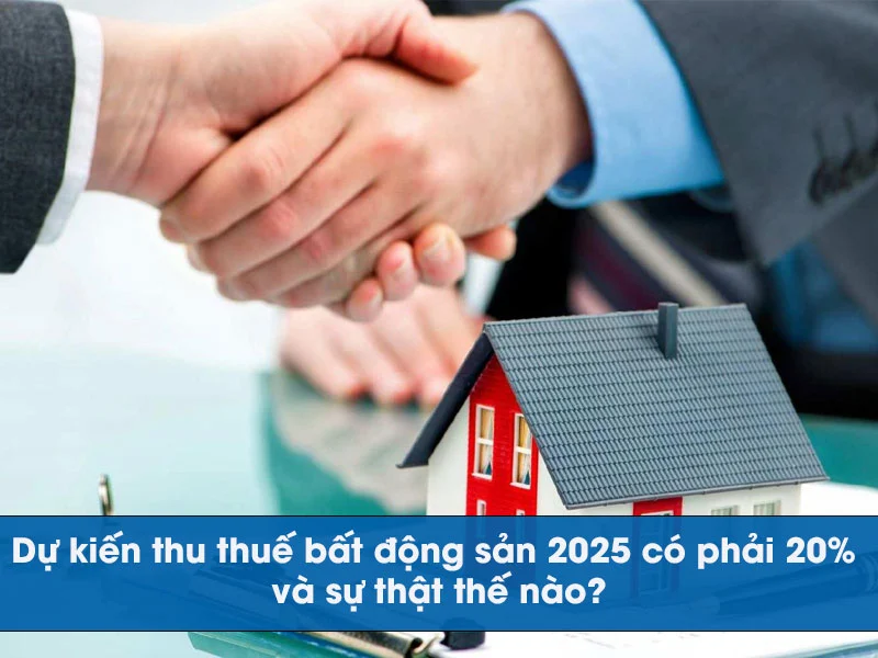 Dự kiến thuế bất động sản 2025 có phải 20% và sự thật thế nào?