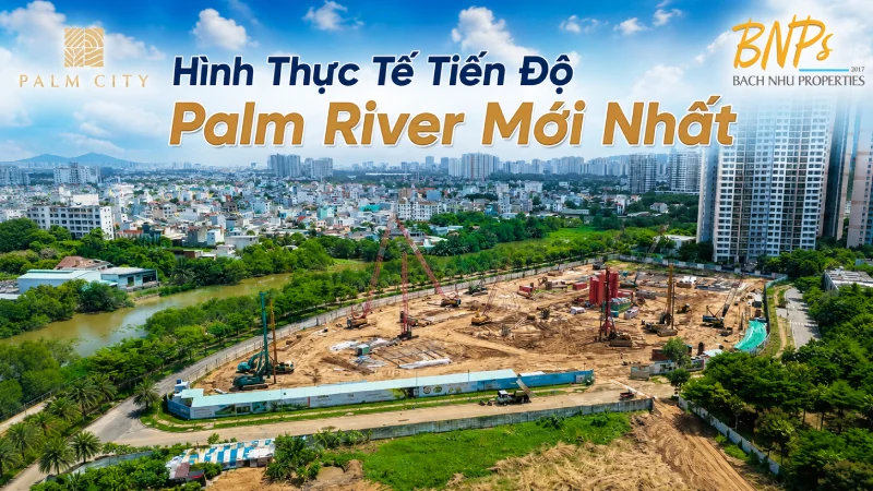 Hình Ảnh Thực Tế Tiến Độ Palm River Mới Nhất - Bách Như Properties - BNPs