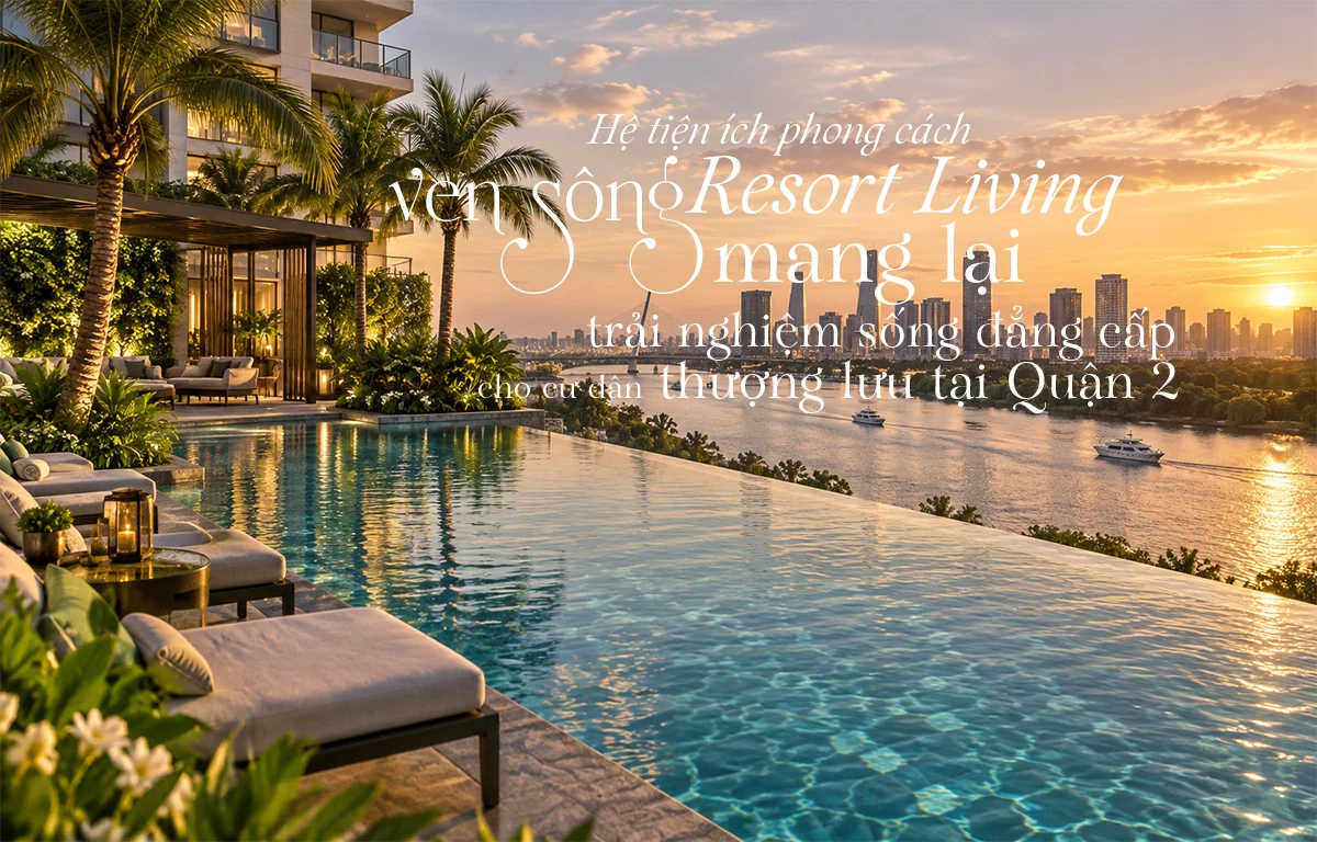 Hệ tiện ích phong cách Resort Living ven sông mang lại trải nghiệm sống đẳng cấp cho cư dân thượng lưu tại Quận 2